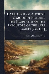bokomslag Catalogue of Ancient & Modern Pictures the Properties of the Executors of the Late Samuel Job, ESQ