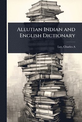 Lee Charles A, Charles A, Lee - Aleutian Indian and English Dictionary, Häftad