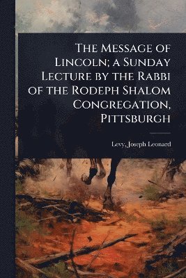 Message of Lincoln; a Sunday Lecture by the Rabbi of the Rodeph Shalom Congregation, Pittsburgh
