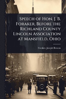 Speech of Hon. J. B. Foraker, Before the Richland County Lincoln Association at Mansfield, Ohio