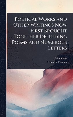 Poetical Works and Other Writings Now First Brought Together Including Poems and Numerous Letters