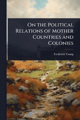 Frederick Young - On the Political Relations of Mother Countries and Colonies, Häftad