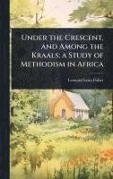 bokomslag Under the Crescent, and Among the Kraals; a Study of Methodism in Africa