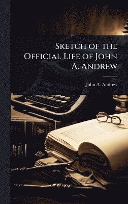 John a Andrew, John a. Andrew, John A. Andrew, John A Andrew - Sketch of the Official Life of John A. Andrew, Inbunden
