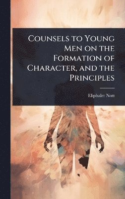 Eliphalet Nott - Counsels to Young Men on the Formation of Character, and the Principles, Inbunden