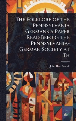 John Baer Stoudt - Folklore of the Pennsylvania Germans a Paper Read Before the Pennsylvania-German Society at Th, Inbunden