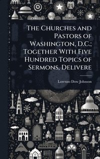 bokomslag Churches and Pastors of Washington, D.C.; Together With Five Hundred Topics of Sermons, Delivere