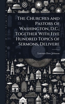 bokomslag Churches and Pastors of Washington, D.C.; Together With Five Hundred Topics of Sermons, Delivere