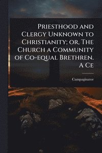 bokomslag Priesthood and Clergy Unknown to Christianity; or, The Church a Community of Co-equal Brethren. A Ce