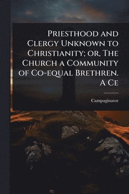 bokomslag Priesthood and Clergy Unknown to Christianity; or, The Church a Community of Co-equal Brethren. A Ce