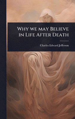 Charles Edward Jefferson - Why we may Believe in Life After Death, Inbunden