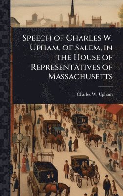 bokomslag Speech of Charles W. Upham, of Salem, in the House of Representatives of Massachusetts