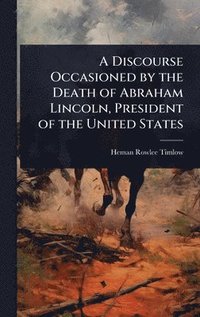 bokomslag Discourse Occasioned by the Death of Abraham Lincoln, President of the United States