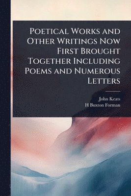 Poetical Works and Other Writings Now First Brought Together Including Poems and Numerous Letters