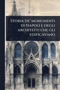 bokomslag Storia de' monumenti di Napoli e degli architetti che gli edificavano
