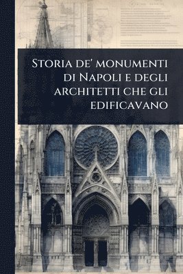 bokomslag Storia de' monumenti di Napoli e degli architetti che gli edificavano