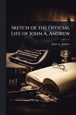 John a Andrew, John a. Andrew, John A. Andrew, John A Andrew - Sketch of the Official Life of John A. Andrew, Häftad