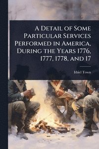 bokomslag Detail of Some Particular Services Performed in America, During the Years 1776, 1777, 1778, and 17