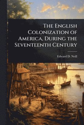 bokomslag The English Colonization of America, During the Seventeenth Century