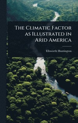 Ellsworth Huntington - Climatic Factor as Illustrated in Arid America, Inbunden