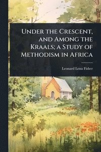 bokomslag Under the Crescent, and Among the Kraals; a Study of Methodism in Africa