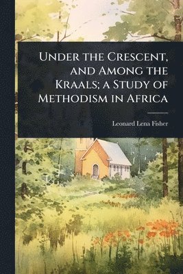 bokomslag Under the Crescent, and Among the Kraals; a Study of Methodism in Africa