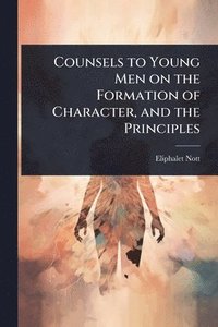 bokomslag Counsels to Young Men on the Formation of Character, and the Principles