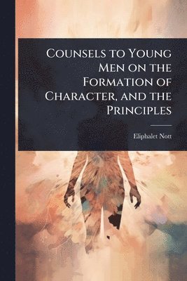 bokomslag Counsels to Young Men on the Formation of Character, and the Principles