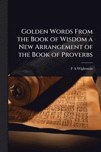 bokomslag Golden Words From the Book of Wisdom a New Arrangement of the Book of Proverbs