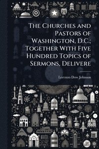 bokomslag Churches and Pastors of Washington, D.C.; Together With Five Hundred Topics of Sermons, Delivere