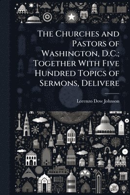 bokomslag Churches and Pastors of Washington, D.C.; Together With Five Hundred Topics of Sermons, Delivere