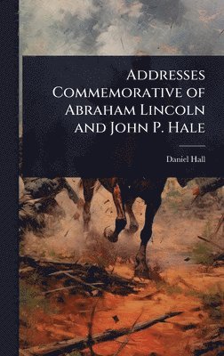 Daniel Hall - Addresses Commemorative of Abraham Lincoln and John P. Hale, Inbunden