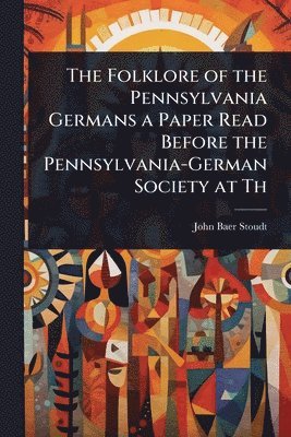 John Baer Stoudt - Folklore of the Pennsylvania Germans a Paper Read Before the Pennsylvania-German Society at Th, Häftad