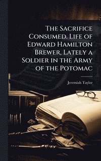 bokomslag Sacrifice Consumed. Life of Edward Hamilton Brewer, Lately a Soldier in the Army of the Potomac