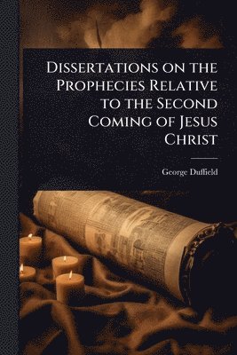 George Duffield - Dissertations on the Prophecies Relative to the Second Coming of Jesus Christ, Häftad