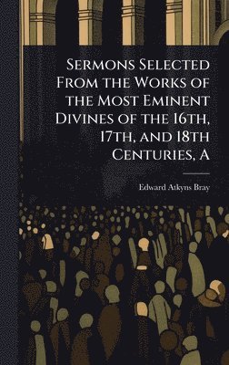 bokomslag A Sermons Selected From the Works of the Most Eminent Divines of the 16th, 17th, and 18th Centuries