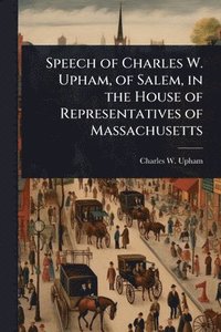bokomslag Speech of Charles W. Upham, of Salem, in the House of Representatives of Massachusetts