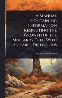bokomslag Manual Containing Information Respecting the Growth of the Mulberry Tree, With Suitable Directions