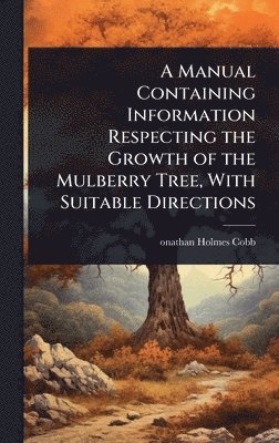 bokomslag Manual Containing Information Respecting the Growth of the Mulberry Tree, With Suitable Directions