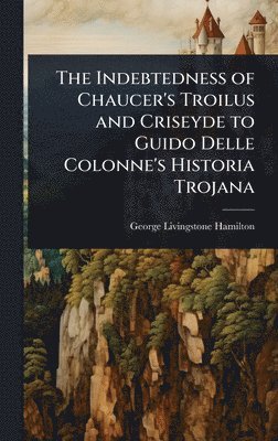bokomslag The Indebtedness of Chaucer's Troilus and Criseyde to Guido Delle Colonne's Historia Trojana
