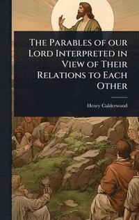 bokomslag The Parables of our Lord Interpreted in View of Their Relations to Each Other