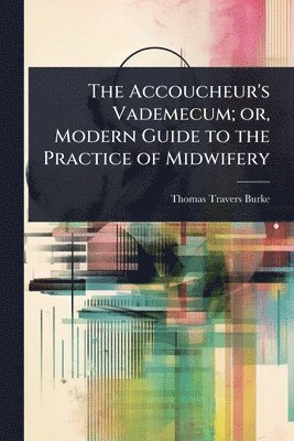 bokomslag Accoucheur's Vademecum; or, Modern Guide to the Practice of Midwifery