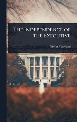 Grover Cleveland - Independence of the Executive, Inbunden