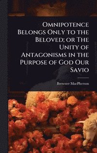 bokomslag Omnipotence Belongs Only to the Beloved; or The Unity of Antagonisms in the Purpose of God Our Savio