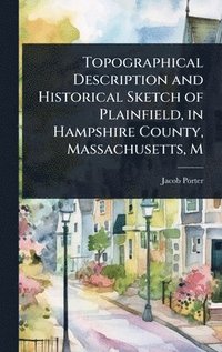 bokomslag Topographical Description and Historical Sketch of Plainfield, in Hampshire County, Massachusetts, M