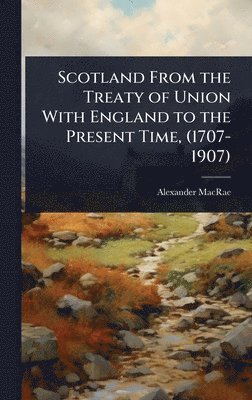 Scotland From the Treaty of Union With England to the Present Time, (1707-1907)
