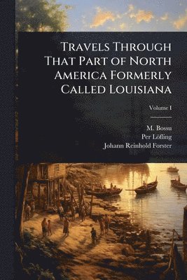M Bossu, Per Löfling, Johann Reinhold Forster - Travels Through That Part of North America Formerly Called Louisiana, Häftad