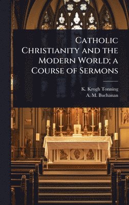 K Krogh-Tonning, A M Buchanan, K. Krogh-Tonning, A. M. Buchanan - Catholic Christianity and the Modern World; a Course of Sermons, Inbunden