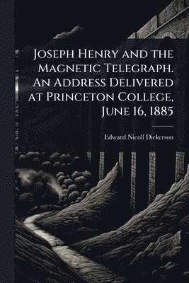 Joseph Henry and the Magnetic Telegraph. An Address Delivered at Princeton College, June 16, 1885