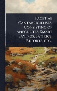 bokomslag Facetiae Cantabrigienses, Consisting of Anecdotes, Smart Sayings, Satirics, Retorts, etc.,